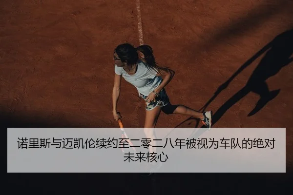 诺里斯与迈凯伦续约至二零二八年被视为车队的绝对未来核心
